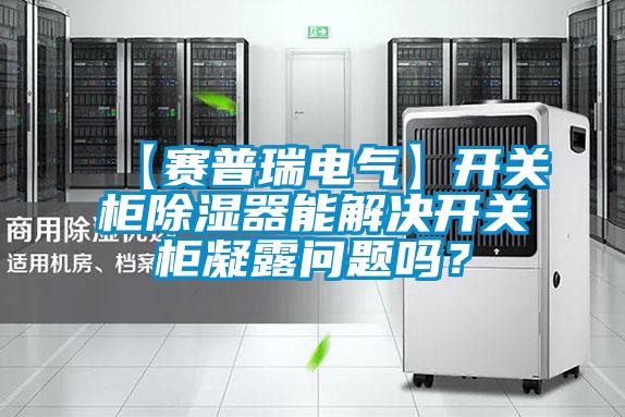 【賽普瑞電氣】開關柜除濕器能解決開關柜凝露問題嗎？