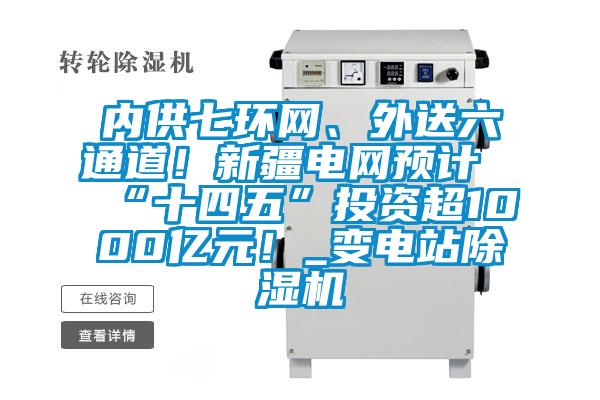 內(nèi)供七環(huán)網(wǎng)、外送六通道！新疆電網(wǎng)預(yù)計“十四五”投資超1000億元！_變電站除濕機