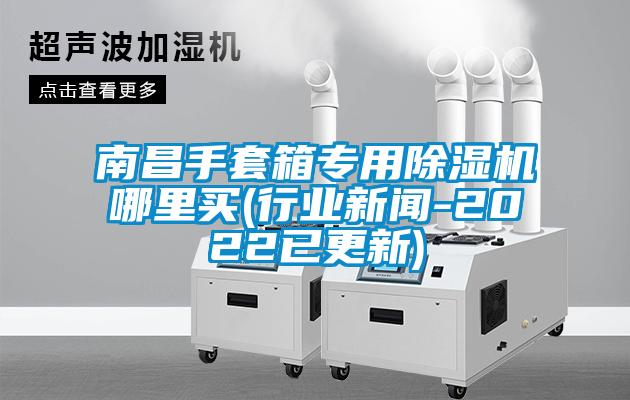 南昌手套箱專(zhuān)用除濕機哪里買(mǎi)(行業(yè)新聞-2022已更新)