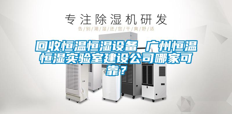 回收恒溫恒濕設備 廣州恒溫恒濕實(shí)驗室建設公司哪家可靠？