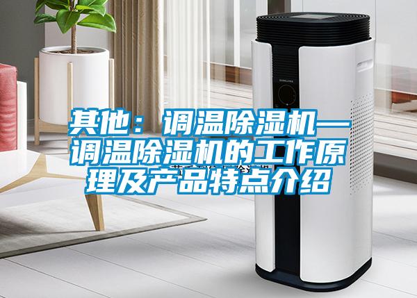 其他：調(diào)溫除濕機(jī)—調(diào)溫除濕機(jī)的工作原理及產(chǎn)品特點(diǎn)介紹