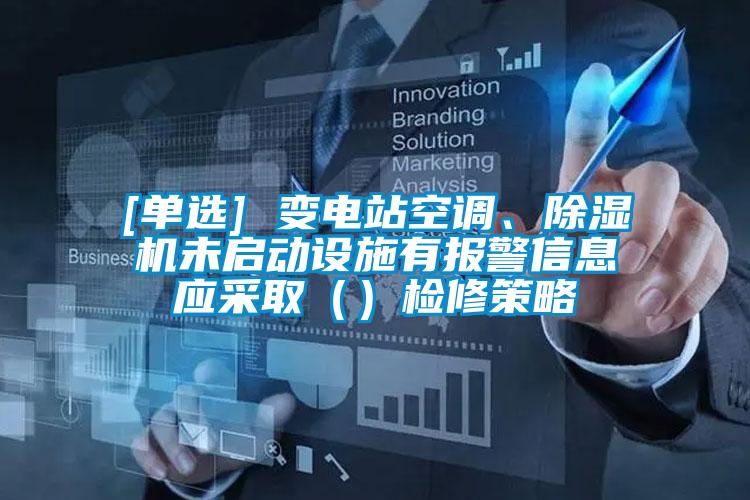 [單選] 變電站空調、除濕機未啟動(dòng)設施有報警信息應采?。ǎz修策略