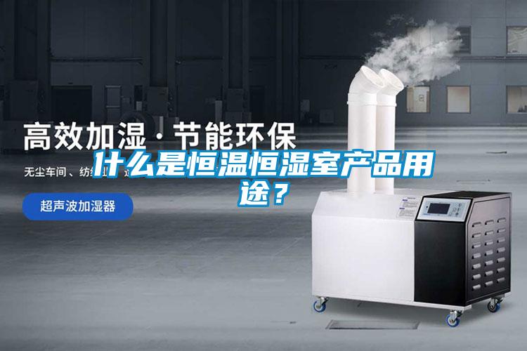 什么是恒溫恒濕室產(chǎn)品用途？