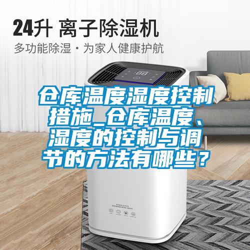 倉庫溫度濕度控制措施_倉庫溫度、濕度的控制與調節的方法有哪些？