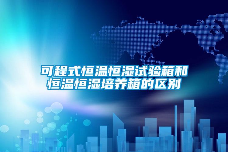 可程式恒溫恒濕試驗箱和恒溫恒濕培養(yǎng)箱的區(qū)別