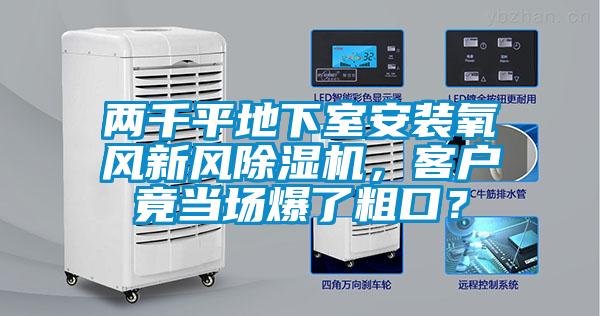 兩千平地下室安裝氧風(fēng)新風(fēng)除濕機(jī)，客戶竟當(dāng)場(chǎng)爆了粗口？
