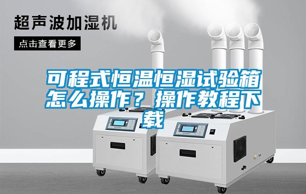 可程式恒溫恒濕試驗箱怎么操作？操作教程下載