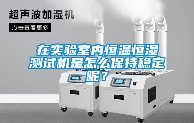 在實(shí)驗室內恒溫恒濕測試機是怎么保持穩定呢？