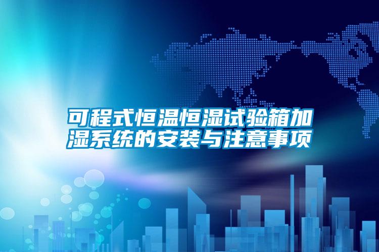 可程式恒溫恒濕試驗箱加濕系統的安裝與注意事項