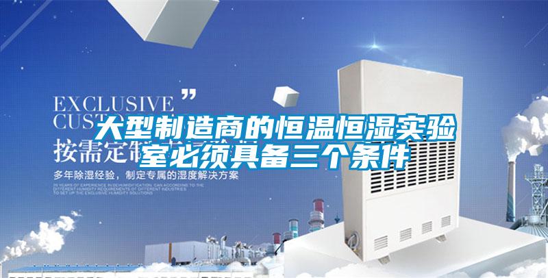 大型制造商的恒溫恒濕實(shí)驗室必須具備三個(gè)條件