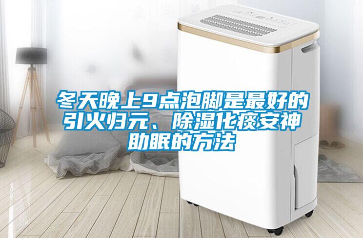 冬天晚上9點(diǎn)泡腳是最好的引火歸元、除濕化痰安神助眠的方法
