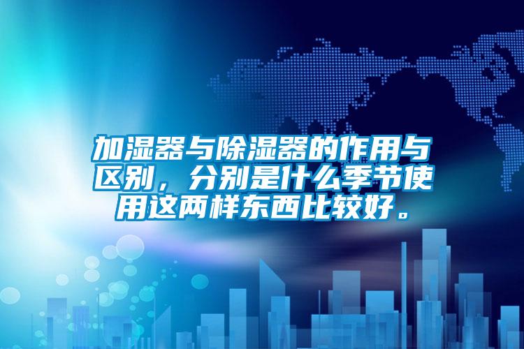 加濕器與除濕器的作用與區(qū)別，分別是什么季節(jié)使用這兩樣?xùn)|西比較好。