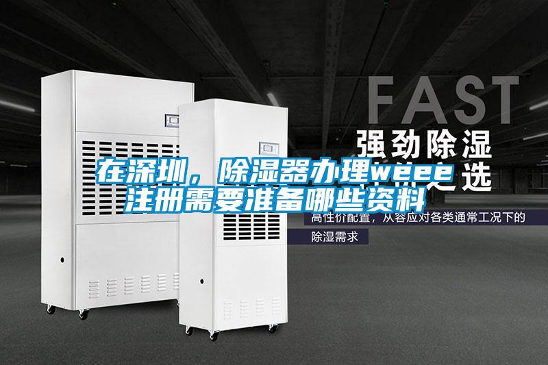 在深圳，除濕器辦理weee注冊(cè)需要準(zhǔn)備哪些資料