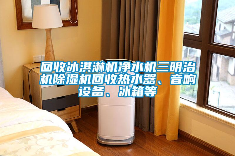 回收冰淇淋機(jī)凈水機(jī)三明治機(jī)除濕機(jī)回收熱水器、音響設(shè)備、冰箱等