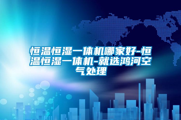 恒溫恒濕一體機(jī)哪家好-恒溫恒濕一體機(jī)-就選鴻河空氣處理