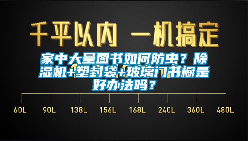 家中大量圖書如何防蟲？除濕機+塑封袋+玻璃門書櫥是好辦法嗎？