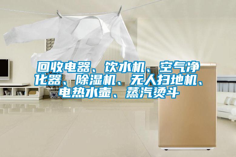 回收電器、飲水機(jī)、空氣凈化器、除濕機(jī)、無(wú)人掃地機(jī)、電熱水壺、蒸汽燙斗