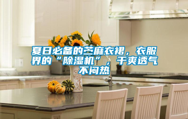 夏日必備的苧麻衣裙，衣服界的“除濕機”，干爽透氣不悶熱