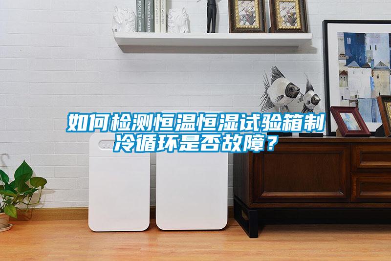 如何檢測恒溫恒濕試驗箱制冷循環(huán)是否故障？