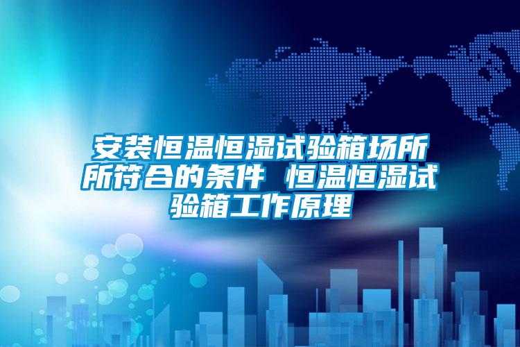 安裝恒溫恒濕試驗(yàn)箱場所所符合的條件 恒溫恒濕試驗(yàn)箱工作原理
