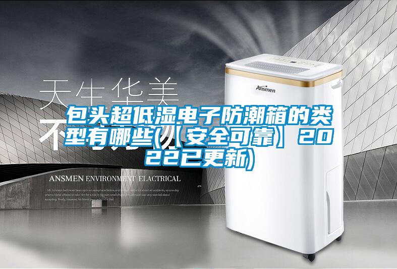 包頭超低濕電子防潮箱的類(lèi)型有哪些(【安全可靠】2022已更新)