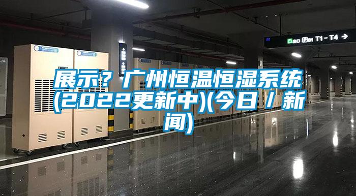 展示？廣州恒溫恒濕系統(2022更新中)(今日／新聞)