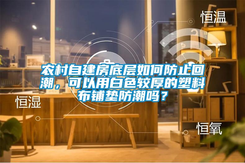 農(nóng)村自建房底層如何防止回潮，可以用白色較厚的塑料布鋪墊防潮嗎？