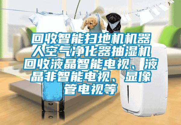 回收智能掃地機(jī)機(jī)器人空氣凈化器抽濕機(jī)回收液晶智能電視、液晶非智能電視、顯像管電視等