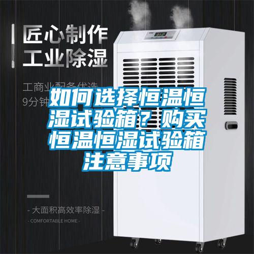 如何選擇恒溫恒濕試驗箱？購買(mǎi)恒溫恒濕試驗箱注意事項