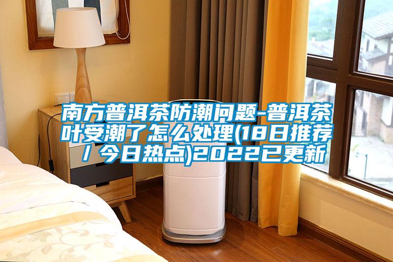 南方普洱茶防潮問(wèn)題-普洱茶葉受潮了怎么處理(18日推薦／今日熱點(diǎn))2022已更新
