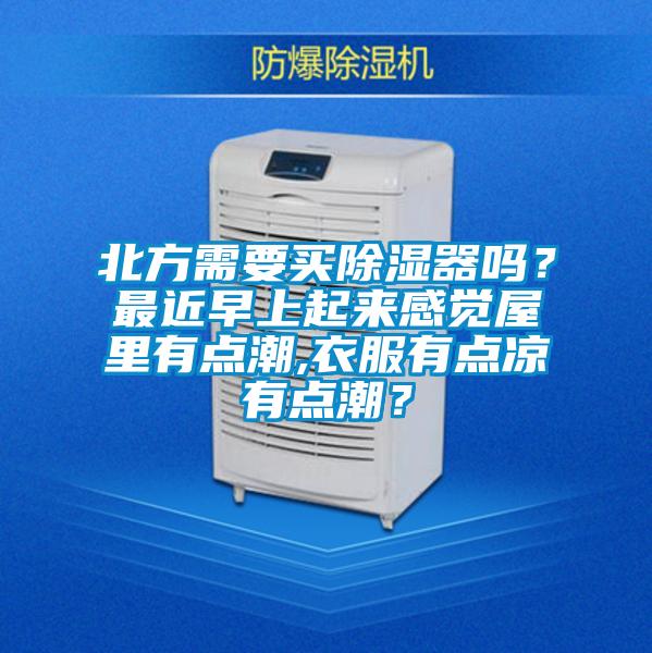 北方需要買(mǎi)除濕器嗎？最近早上起來(lái)感覺(jué)屋里有點(diǎn)潮,衣服有點(diǎn)涼有點(diǎn)潮？
