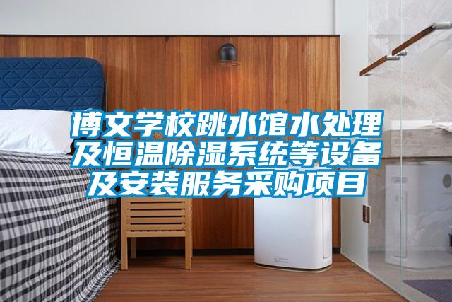 博文學(xué)校跳水館水處理及恒溫除濕系統(tǒng)等設(shè)備及安裝服務(wù)采購(gòu)項(xiàng)目