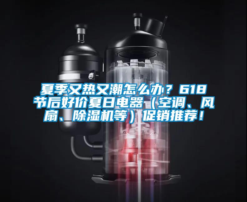 夏季又熱又潮怎么辦？618節(jié)后好價夏日電器（空調(diào)、風扇、除濕機等）促銷推薦！