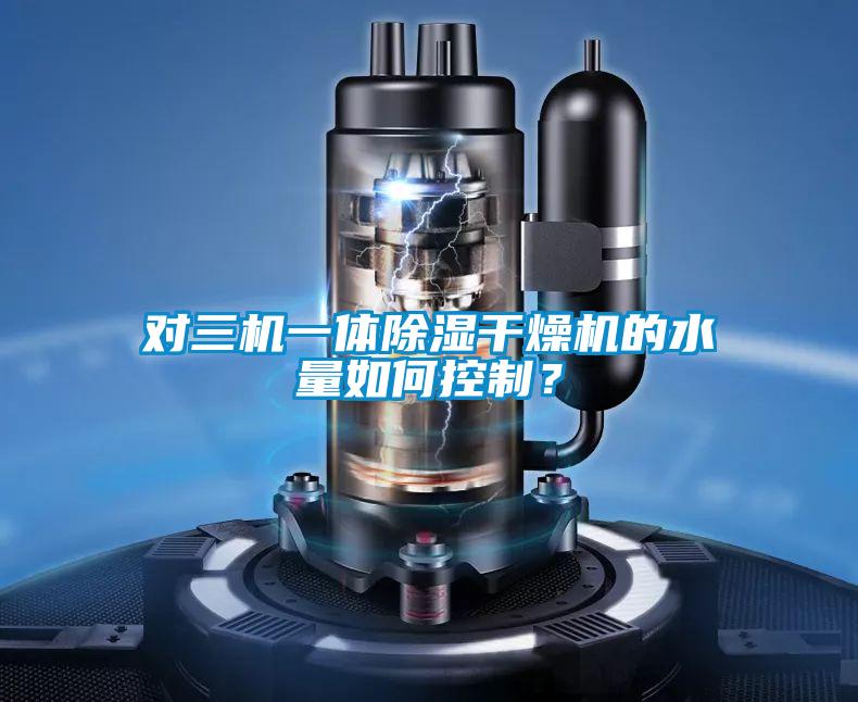對三機一體除濕干燥機的水量如何控制？