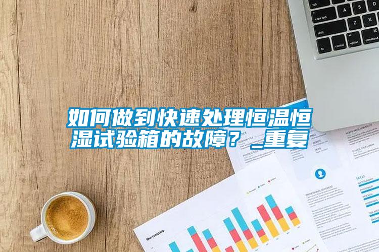 如何做到快速處理恒溫恒濕試驗箱的故障？_重復