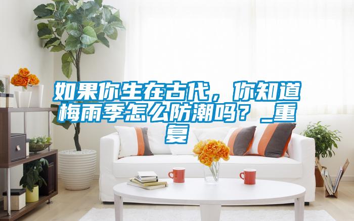 如果你生在古代，你知道梅雨季怎么防潮嗎？_重復(fù)