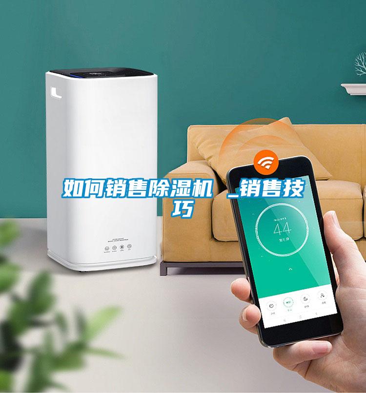 如何銷(xiāo)售除濕機 _銷(xiāo)售技巧