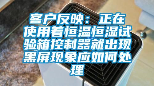 客戶(hù)反映：正在使用著(zhù)恒溫恒濕試驗箱控制器就出現黑屏現象應如何處理