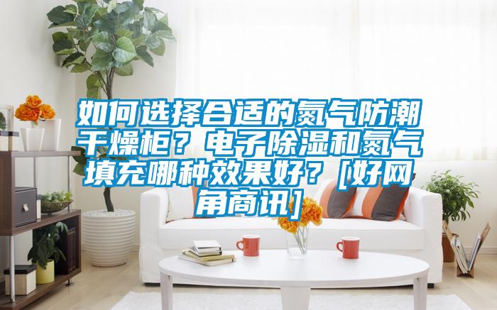 如何選擇合適的氮氣防潮干燥柜？電子除濕和氮氣填充哪種效果好？[好網(wǎng)角商訊]