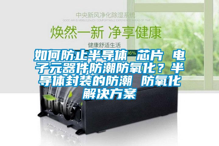 如何防止半導(dǎo)體 芯片 電子元器件防潮防氧化？半導(dǎo)體封裝的防潮 防氧化解決方案