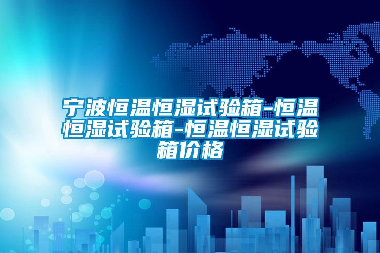 寧波恒溫恒濕試驗(yàn)箱-恒溫恒濕試驗(yàn)箱-恒溫恒濕試驗(yàn)箱價(jià)格