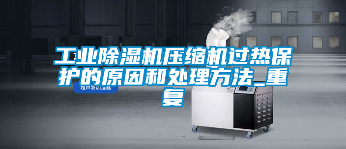 工業(yè)除濕機(jī)壓縮機(jī)過(guò)熱保護(hù)的原因和處理方法_重復(fù)