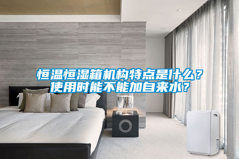 恒溫恒濕箱機構(gòu)特點是什么？使用時能不能加自來水？
