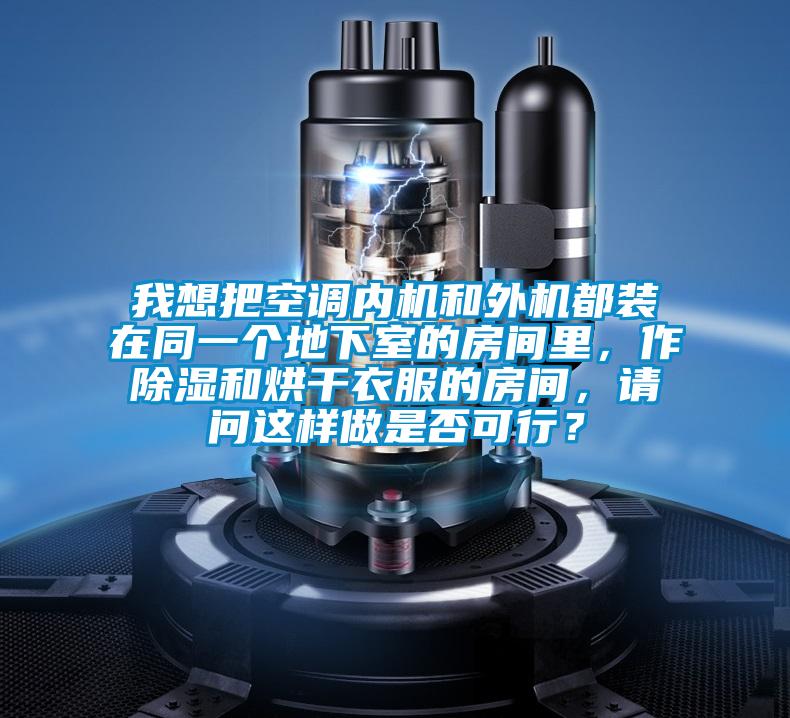 我想把空調內機和外機都裝在同一個地下室的房間里，作除濕和烘干衣服的房間，請問這樣做是否可行？