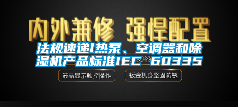 法規速遞l熱泵、空調器和除濕機產(chǎn)品標準IEC 60335
