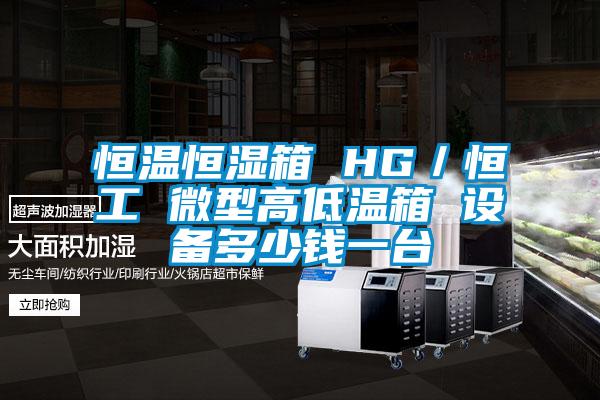 恒溫恒濕箱 HG／恒工 微型高低溫箱 設備多少錢(qián)一臺