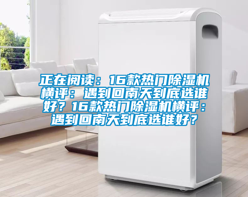 正在閱讀：16款熱門(mén)除濕機(jī)橫評(píng)：遇到回南天到底選誰(shuí)好？16款熱門(mén)除濕機(jī)橫評(píng)：遇到回南天到底選誰(shuí)好？