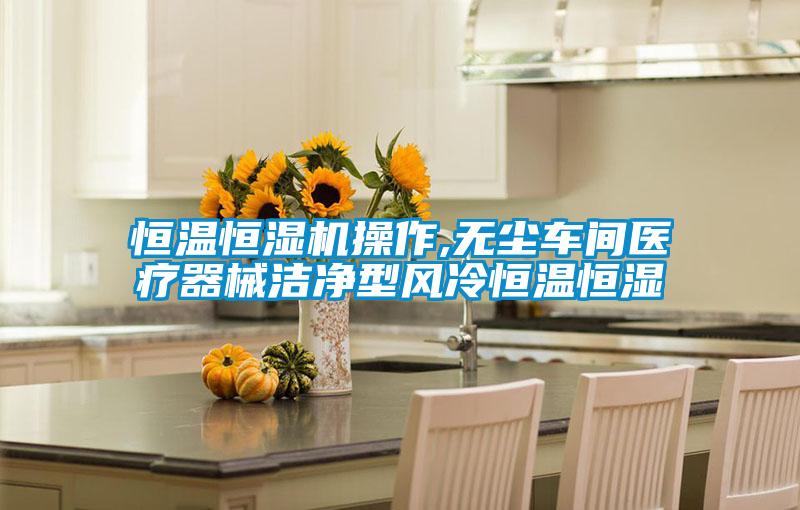 恒溫恒濕機操作,無(wú)塵車(chē)間醫療器械潔凈型風(fēng)冷恒溫恒濕