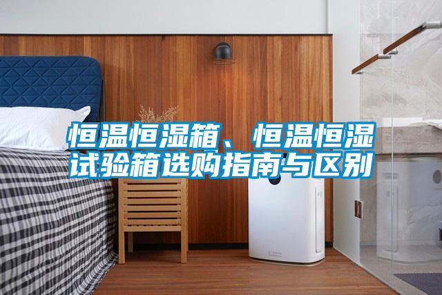 恒溫恒濕箱、恒溫恒濕試驗箱選購指南與區別