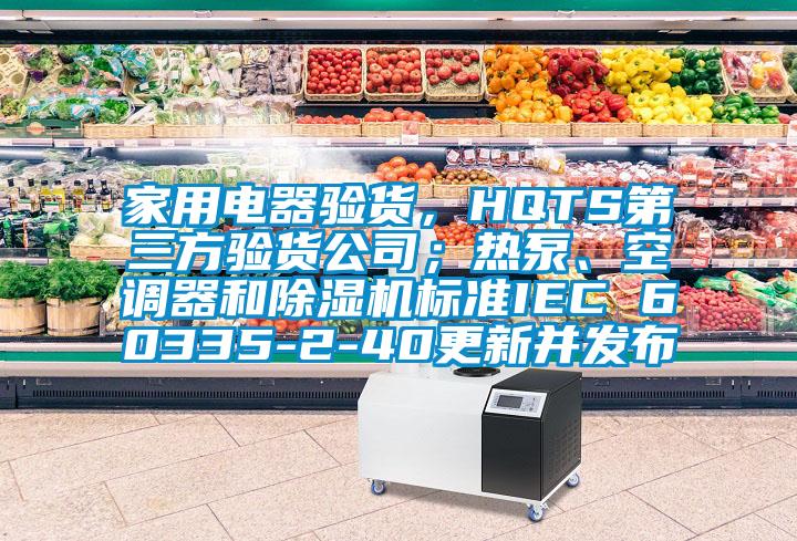 家用電器驗貨，HQTS第三方驗貨公司；熱泵、空調器和除濕機標準IEC 60335-2-40更新并發(fā)布
